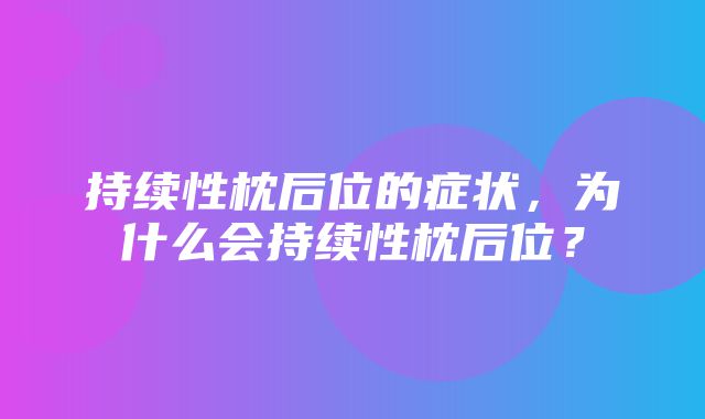 持续性枕后位的症状，为什么会持续性枕后位？