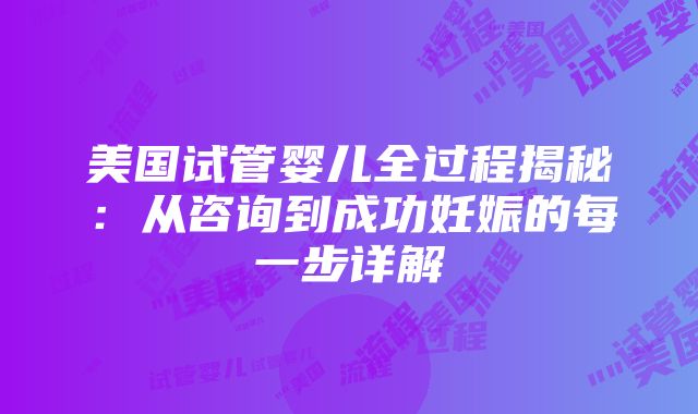 美国试管婴儿全过程揭秘：从咨询到成功妊娠的每一步详解