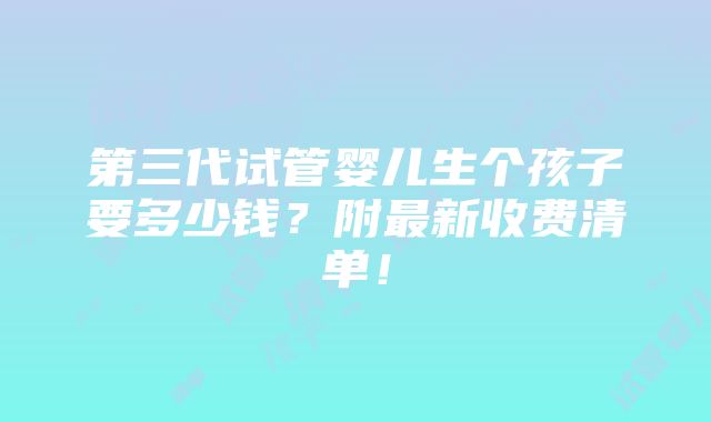 第三代试管婴儿生个孩子要多少钱？附最新收费清单！