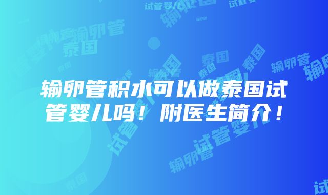 输卵管积水可以做泰国试管婴儿吗！附医生简介！