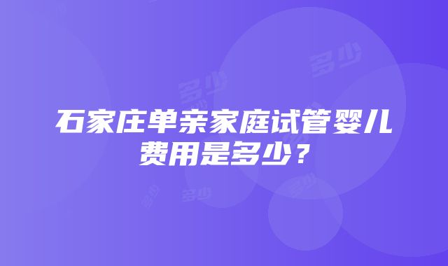 石家庄单亲家庭试管婴儿费用是多少？