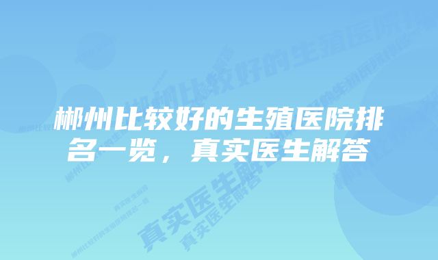 郴州比较好的生殖医院排名一览，真实医生解答