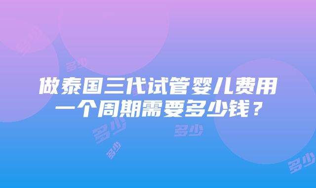 做泰国三代试管婴儿费用一个周期需要多少钱？