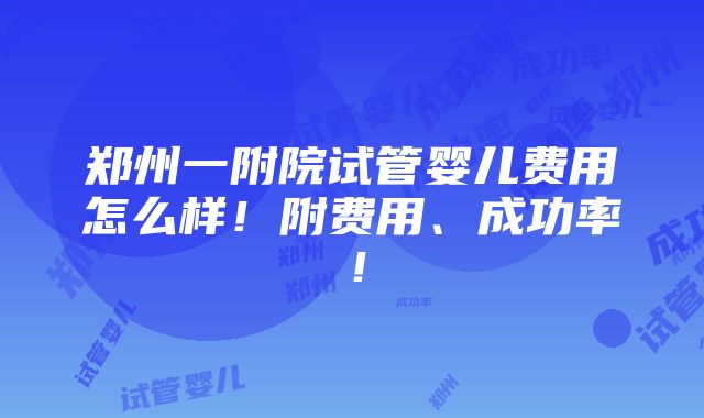 郑州一附院试管婴儿费用怎么样！附费用、成功率！