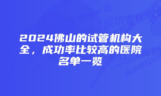 2024佛山的试管机构大全，成功率比较高的医院名单一览