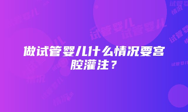 做试管婴儿什么情况要宫腔灌注？