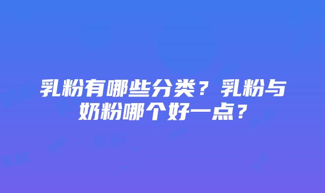 乳粉有哪些分类？乳粉与奶粉哪个好一点？