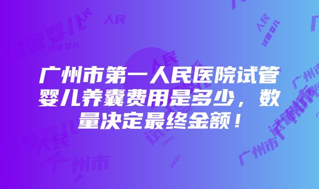 广州市第一人民医院试管婴儿养囊费用是多少，数量决定最终金额！