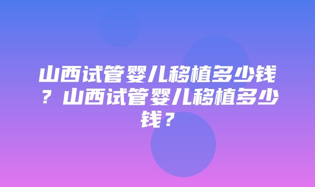 山西试管婴儿移植多少钱？山西试管婴儿移植多少钱？