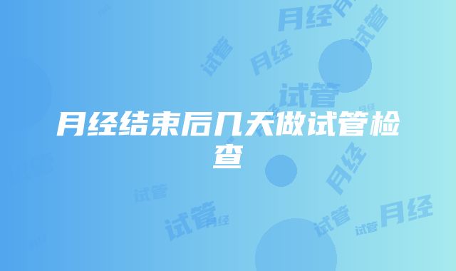 月经结束后几天做试管检查