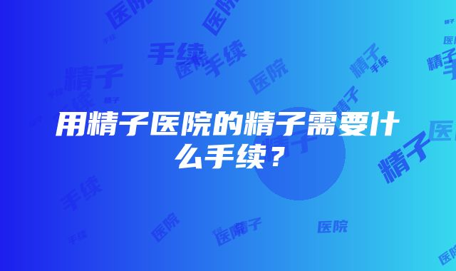 用精子医院的精子需要什么手续？