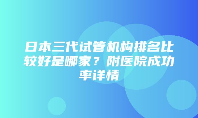 日本三代试管机构排名比较好是哪家？附医院成功率详情