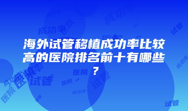 海外试管移植成功率比较高的医院排名前十有哪些？