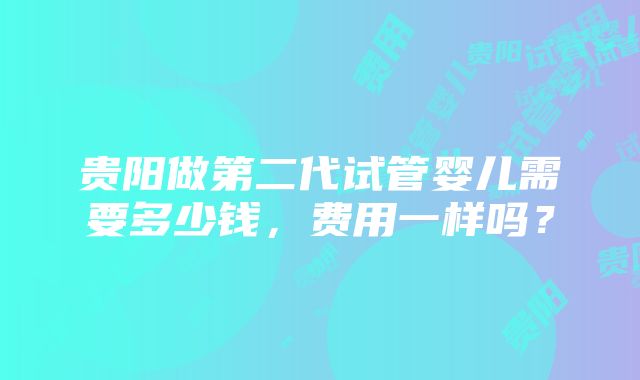 贵阳做第二代试管婴儿需要多少钱，费用一样吗？