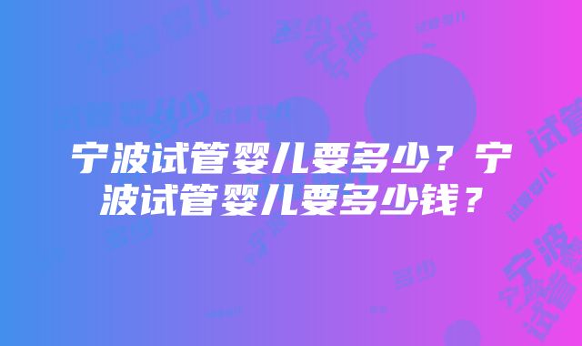 宁波试管婴儿要多少？宁波试管婴儿要多少钱？