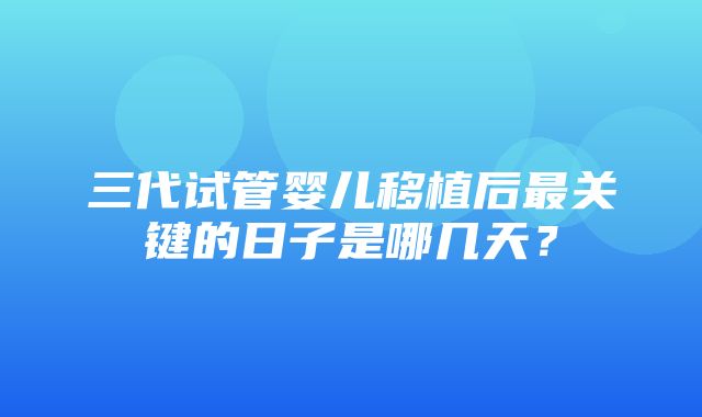 三代试管婴儿移植后最关键的日子是哪几天？