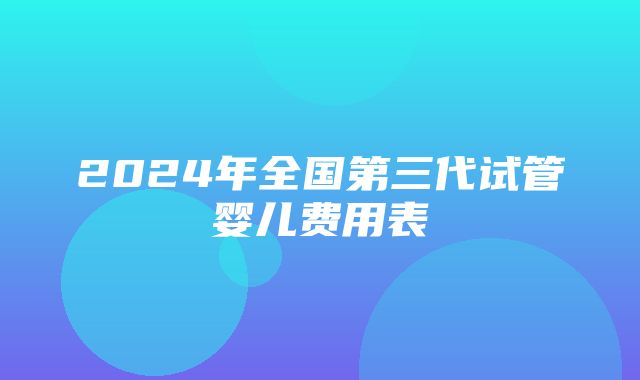 2024年全国第三代试管婴儿费用表