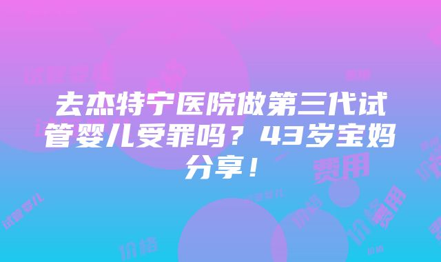 去杰特宁医院做第三代试管婴儿受罪吗？43岁宝妈分享！