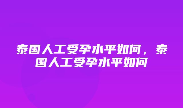 泰国人工受孕水平如何，泰国人工受孕水平如何