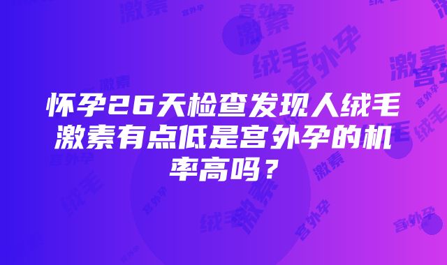 怀孕26天检查发现人绒毛激素有点低是宫外孕的机率高吗？