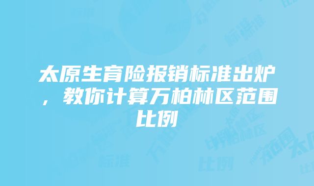 太原生育险报销标准出炉，教你计算万柏林区范围比例