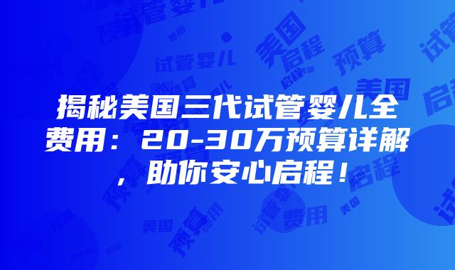 揭秘美国三代试管婴儿全费用：20-30万预算详解，助你安心启程！