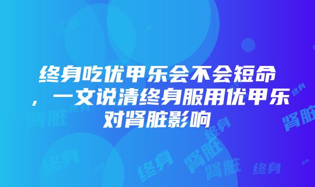 终身吃优甲乐会不会短命，一文说清终身服用优甲乐对肾脏影响