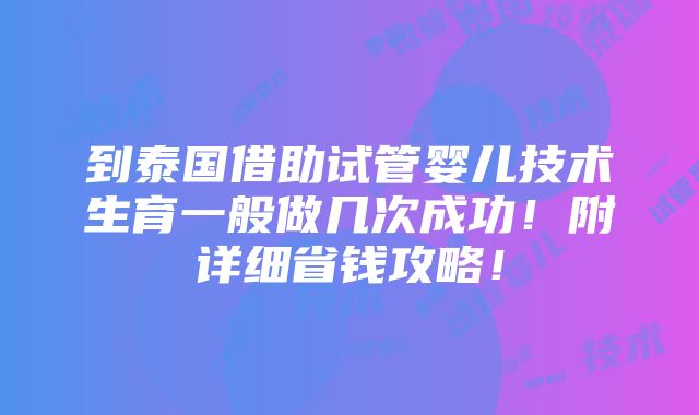 到泰国借助试管婴儿技术生育一般做几次成功！附详细省钱攻略！