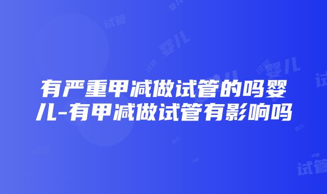 有严重甲减做试管的吗婴儿-有甲减做试管有影响吗