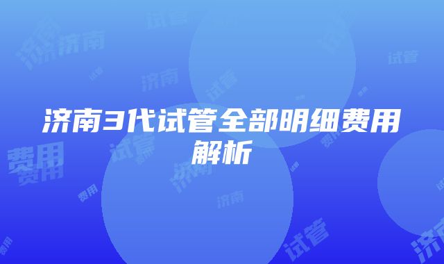 济南3代试管全部明细费用解析