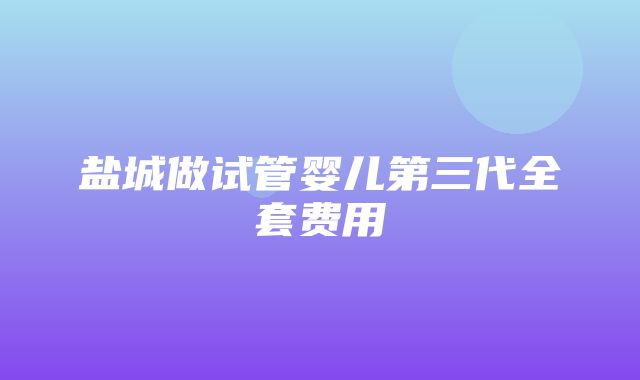 盐城做试管婴儿第三代全套费用