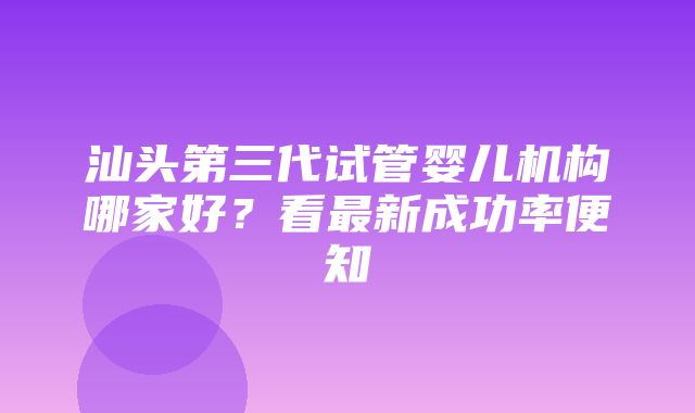 汕头第三代试管婴儿机构哪家好？看最新成功率便知