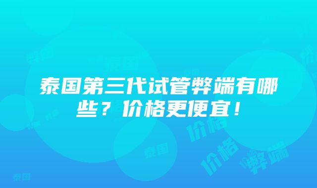 泰国第三代试管弊端有哪些？价格更便宜！