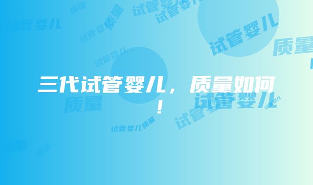 三代试管婴儿，质量如何！