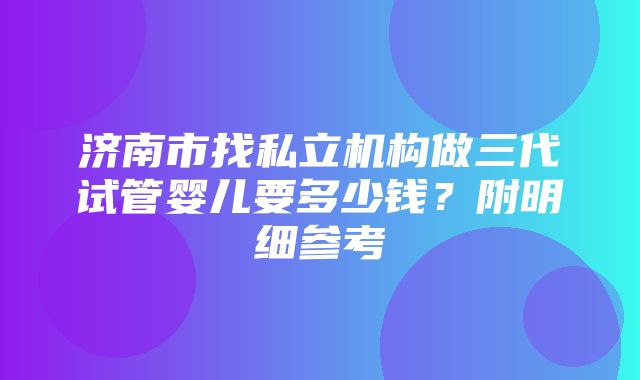 济南市找私立机构做三代试管婴儿要多少钱？附明细参考