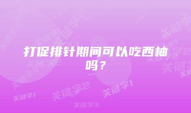 打促排针期间可以吃西柚吗？