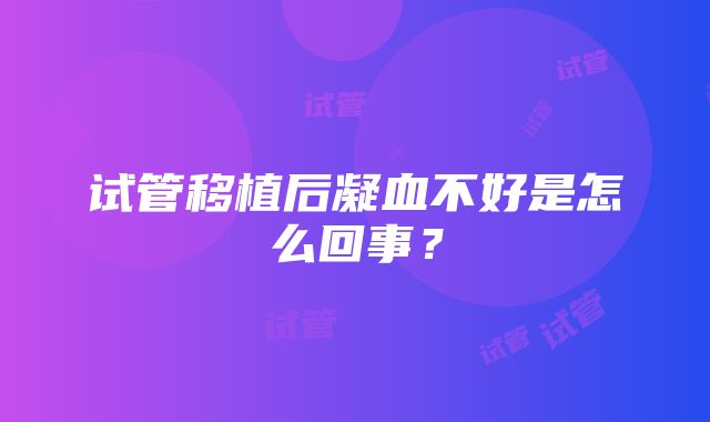 试管移植后凝血不好是怎么回事？