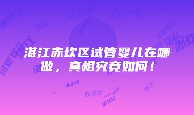 湛江赤坎区试管婴儿在哪做，真相究竟如何！