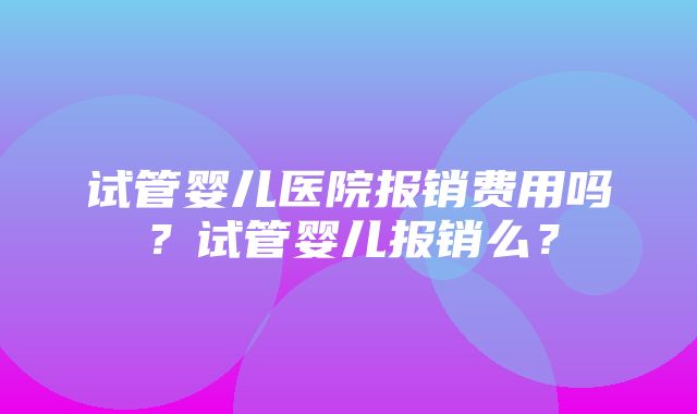 试管婴儿医院报销费用吗？试管婴儿报销么？