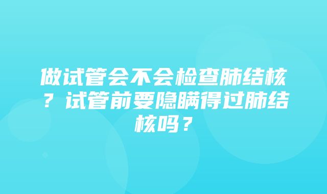 做试管会不会检查肺结核？试管前要隐瞒得过肺结核吗？