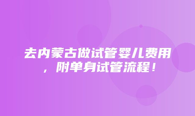 去内蒙古做试管婴儿费用，附单身试管流程！