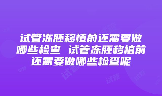 试管冻胚移植前还需要做哪些检查 试管冻胚移植前还需要做哪些检查呢