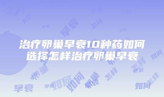 治疗卵巢早衰10种药如何选择怎样治疗卵巢早衰