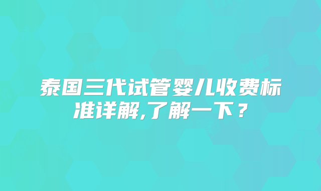 泰国三代试管婴儿收费标准详解,了解一下？