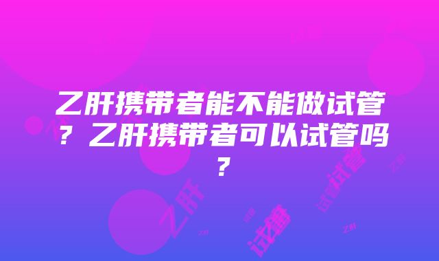 乙肝携带者能不能做试管？乙肝携带者可以试管吗？