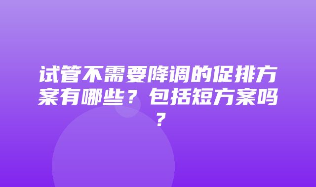 试管不需要降调的促排方案有哪些？包括短方案吗？