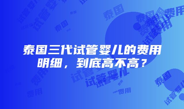 泰国三代试管婴儿的费用明细，到底高不高？