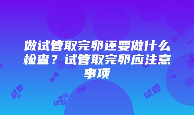 做试管取完卵还要做什么检查？试管取完卵应注意事项