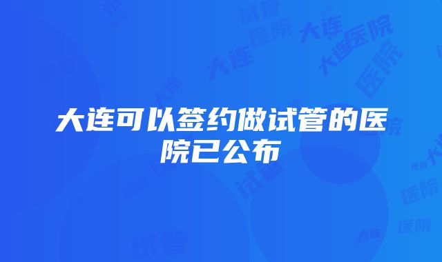 大连可以签约做试管的医院已公布