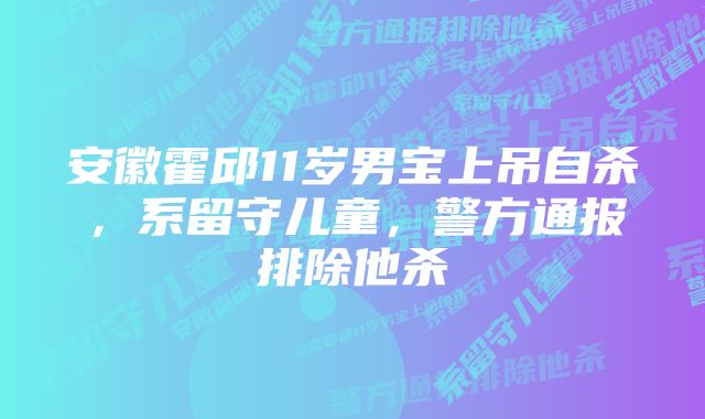 安徽霍邱11岁男宝上吊自杀，系留守儿童，警方通报排除他杀